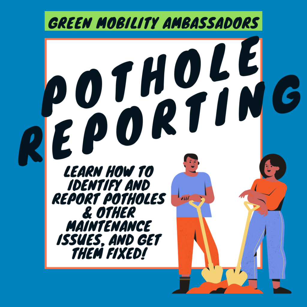 "GREEN MOBILITY AMBASSADORS POTHOLE REPORTING LEARN HOW TO IDENTIFY AND REPORT POTHOLES & OTHER MAINTENANCE ISSUES, AND GET THEM FIXED!"