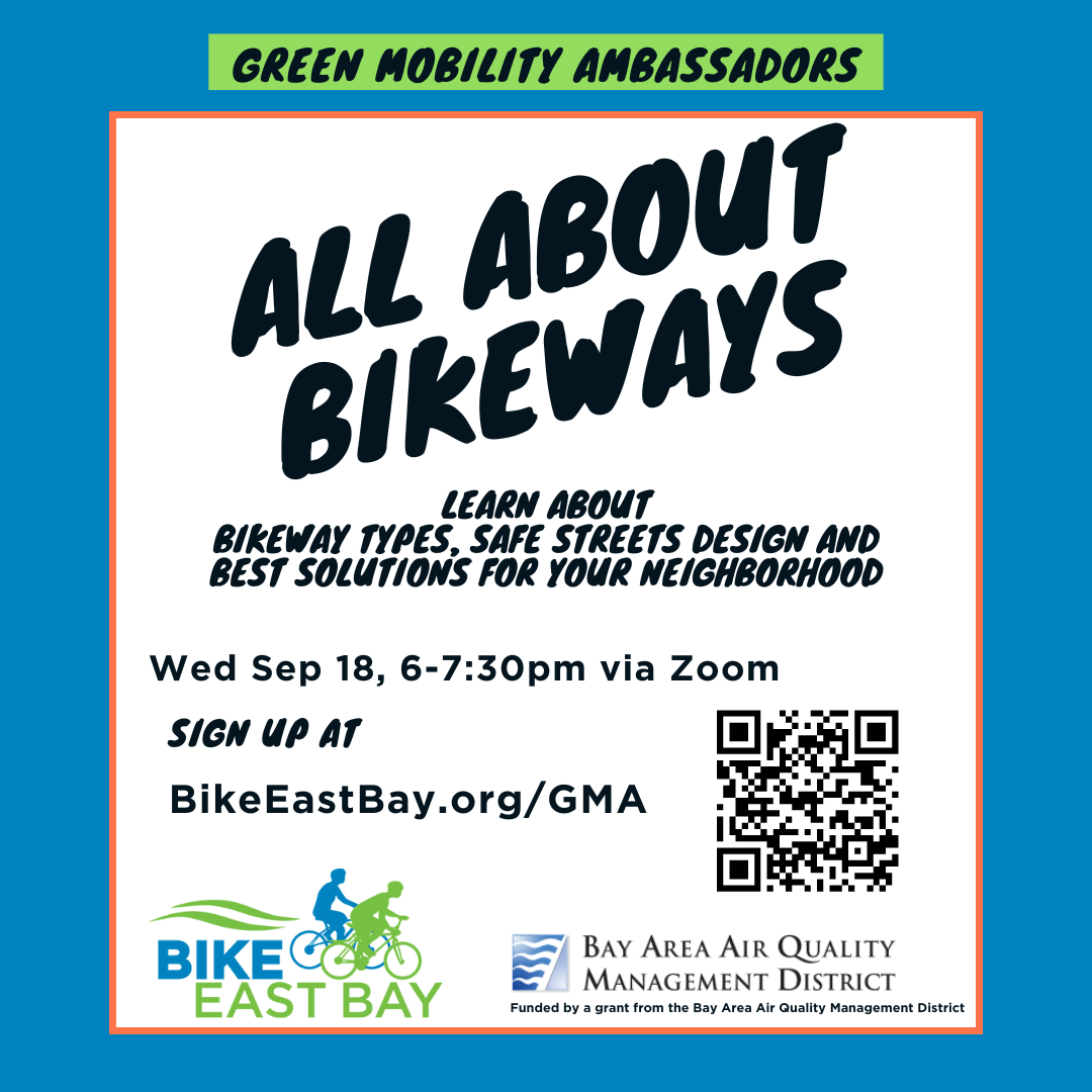 White backgound flyer with a blue square frame around it. Text reads: Green Mobility Ambassadors " All About Bikeways" learn about bikeway types, safe streets design and best solutions for your neighborhood. Wed Sep 18, 6-7:30pm via Zoom. Sign up at BikeEastBay.org/GMA It displays Bike East Bay and Bay Area Air Quality Management District's logos. it says: Funded by a grant from the Bay Area Air Quality Management District