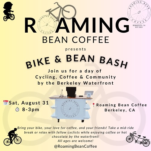 colorful flyer with bikes on the background. Text reads: Roaming Bean Coffee presents Bike & Bean Bash join us for a day of cycling, coffee & community by the Berkeley waterfront Saturday, August 31 8 AM - 3 PM Roaming Bean Coffee, Berkeley, CA Bring your bike, your love for coffee, and your friends! Take a mid-ride break or relax with fellow cyclists while enjoying coffee or hot chocolate by the waterfront! All ages welcome! @RoamingBeanCoffee