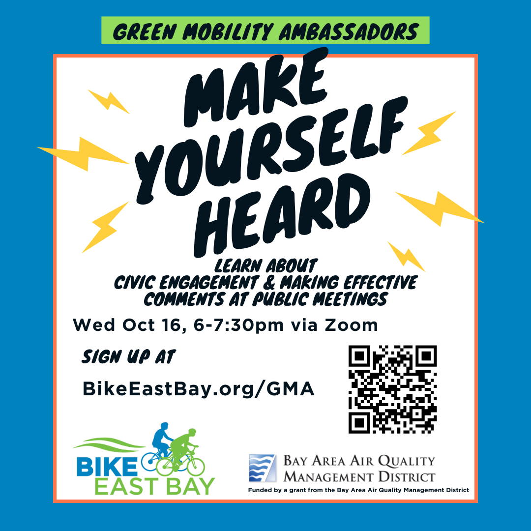 White backgound flyer with a blue square frame around it. Text reads: Green Mobility Ambassadors " Make Yourself Heard" civic engagement & making effective comments at public meetings. Wed Oct 16, 6-7:30pm via Zoom. Sign up at BikeEastBay.org/GMA It displays Bike East Bay and Bay Area Air Quality Management District's logos. it says: Funded by a grant from the Bay Area Air Quality Management District