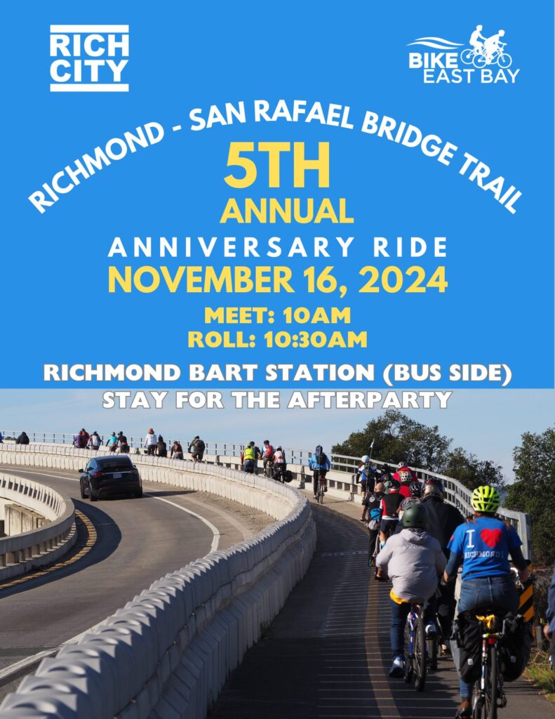 "RICH CITY BIKE EAST BAY RICHMOND SAN RAFAEL BRIDGE TRAIL 5TH ANNUAL ANNIVERSARY RIDE NOVEMBER 16, 2024 MEET: 10AM ROLL: 10:30AM RICHMOND BART STATION (BUS SIDE) STAY FOR THE AFTERPARTY"