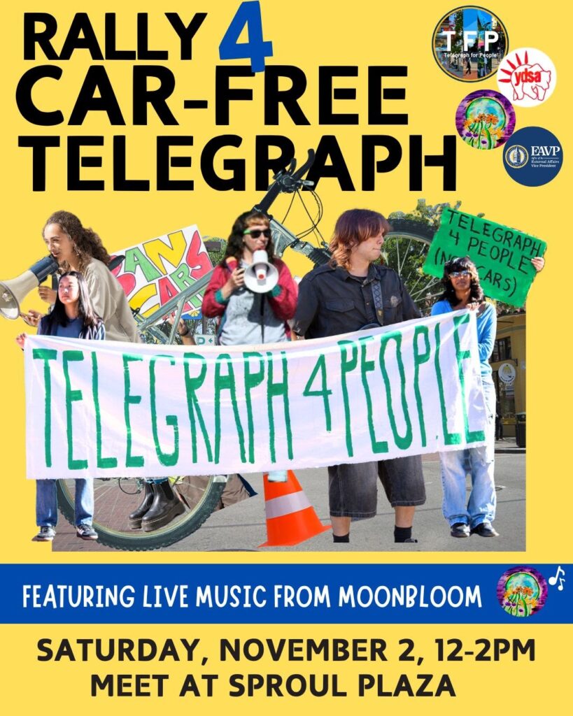 RALLY 4 CAR-FREE TELEGRAPH Telegraph for People TELEGRAPH 4 PEOPLE FEATURING LIVE MUSIC FROM MOONBLOOM SATURDAY, NOVEMBER 2, 12-2PM MEET AT SPROUL PLAZA