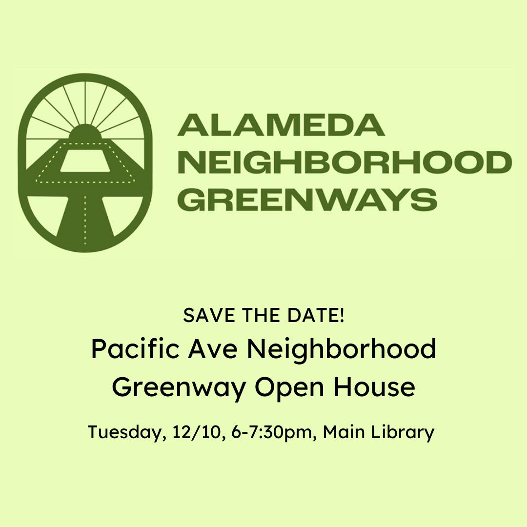 "ALAMEDA NEIGHBORHOOD GREENWAYS SAVE THE DATE! Pacific Ave Neighborhood Greenway Open House Tuesday, 12/10, 6-7:30pm, Main Library"