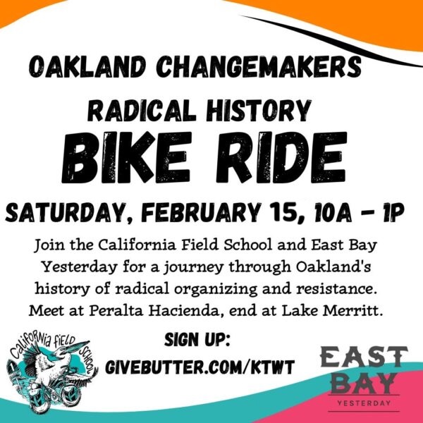 OAKLAND CHANGEMAKERS RADICAL HISTORY BIKE RIDE SATURDAY, FEBRUARY 15, 10A - 1P Join the California Field School and East Bay Yesterday for a journey through Oakland's history of radical organizing and resistance. Meet at Peralta Hacienda, end at Lake Merritt. SIGN UP: SCHOOL GIVEBUTTER.COM/KTWT