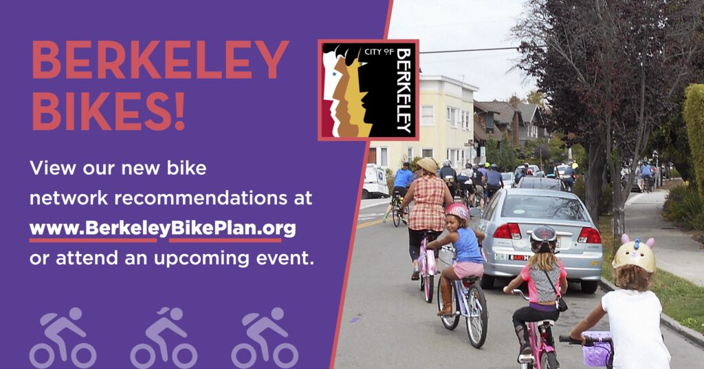 "BERKELEY BIKES!
View our new bike
network recommendations at
www.BerkeleyBikePlan.org or attend an upcoming event."