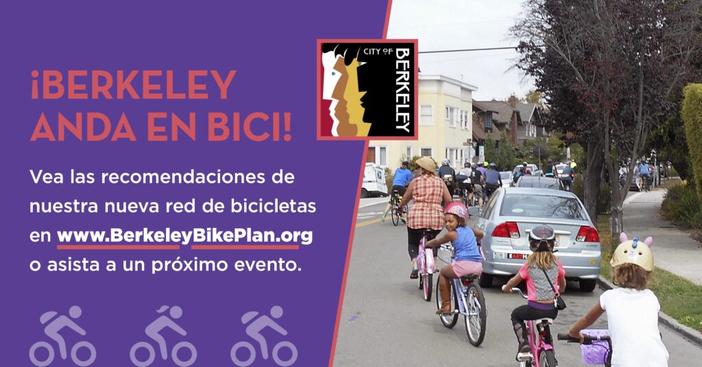 "¡BERKELEY ANDA EN BICI!
Vea las recomendaciones de
nuestra nueva red de bicicletas en www.BerkeleyBikePlan.org o asista a un próximo evento."