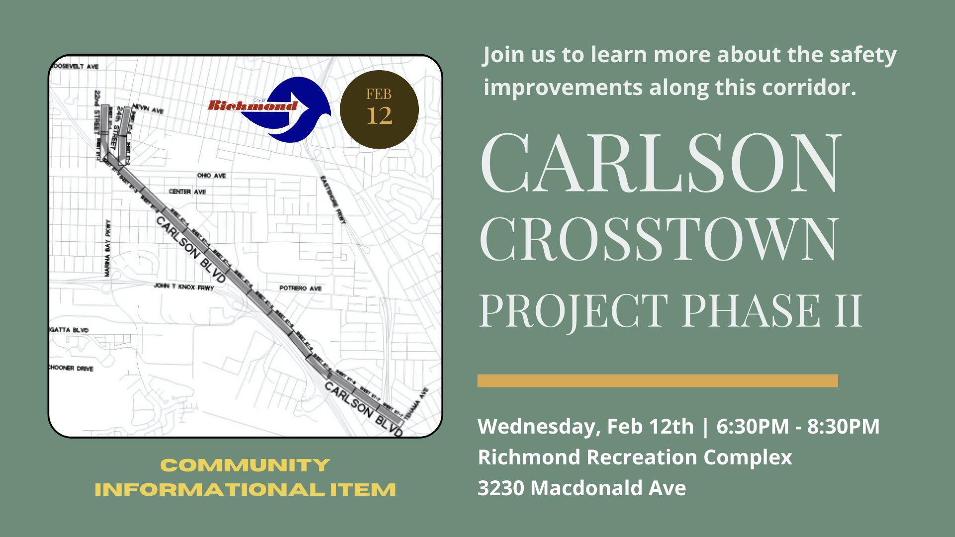 COMMUNITY INFORMATIONAL ITEM Join us to learn more about the safety improvements along this corridor CARLSON CROSSTOWN PROJECT PHASE II Wednesday, Feb 12th | 6:30PM - 8:30PM Richmond Recreation Complex 3230 Macdonald Ave