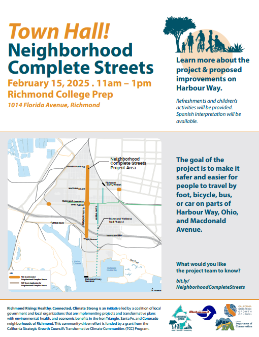 Text reads: Town Hall! Neighborhood Complete Streets February 15, 2025. 11am - 1pm Richmond College Prep 1014 Florida Avenue, Richmond. Learn more about the project & proposed improvements on Harbour Way. Refreshments and children's activities will be provided. Spanish interpretation will be available. The goal of the project is to make it safer and easier for people to travel by foot, bicycle, bus, or car on parts of Harbour Way, Ohio, and Macconald Avenue. What would you like the project team to know? bit.ly/ NeighborhoodCompleteStreets Richmond Rising, Healthy, Connected, Climate strong is an initiative led by a coalition of local government and local organizations that are implementing projects and transformative plans with environmental, health, and economic benefits in the Iron Triangle, Santa Fe, and Coronado neighborhoods of Richmond.