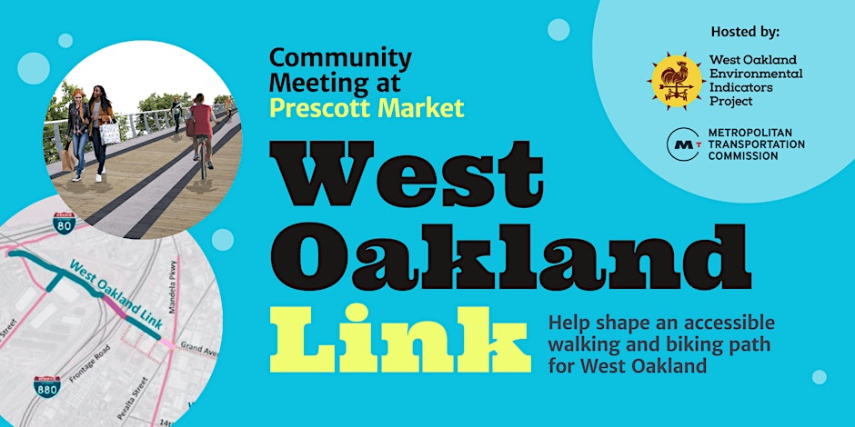 Community Meeting at Prescott Market Hosted by: West Oakland Environmental Indicators Project and the METROPOLITAN TRANSPORTATION COMMISSION West Oakland Link Help shape an accessible walking and biking path for West Oakland