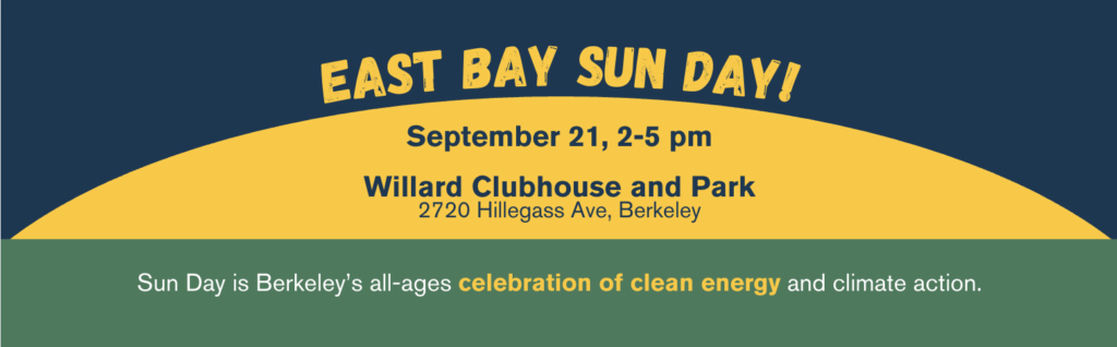 "EAST BAY SUN DAY! September 21, 2-5 pm Willard Clubhouse and Park 2720 Hillegass Ave, Berkeley Sun Day is Berkeley's all-ages celebration of clean energy and climate action."