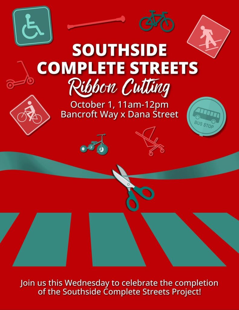 "SOUTHSIDE COMPLETE STREETS Ribbon Cutting October 1, 11am-12pm Bancroft Way x Dana Street Join us this Wednesday to celebrate the completion of the Southside Complete Streets Project!"