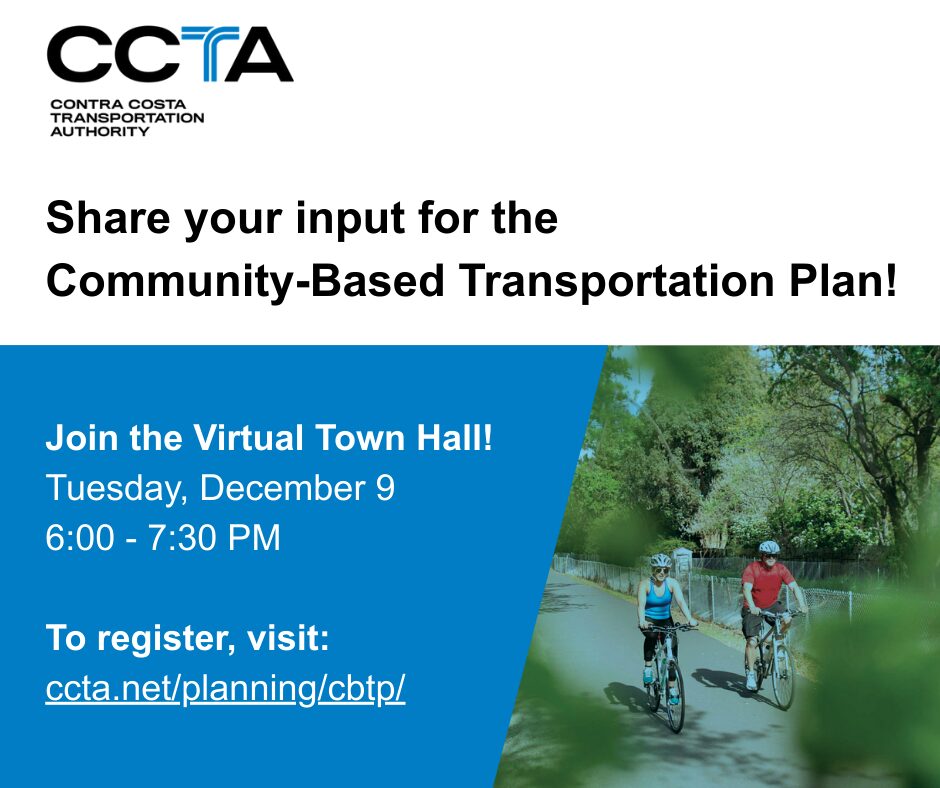 Share your input for the Community-Based Transportation Plan! Join the Virtual Town Hall! Tuesday, December 9 6:00 - 7:30 PM To register, visit: ccta.net/planning/cbtp/